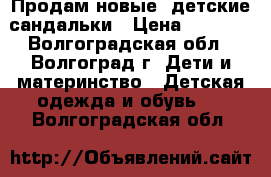 Продам новые  детские сандальки › Цена ­ 1 100 - Волгоградская обл., Волгоград г. Дети и материнство » Детская одежда и обувь   . Волгоградская обл.